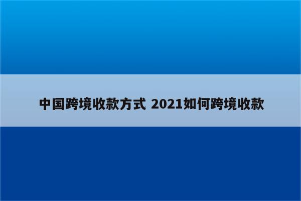 中国跨境收款方式 2021如何跨境收款