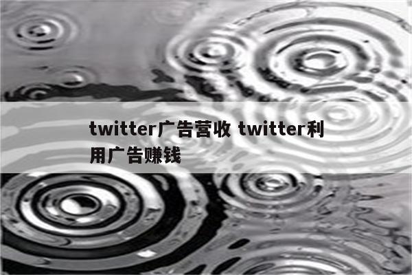 twitter广告营收 twitter利用广告赚钱