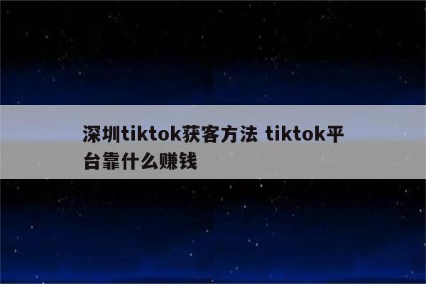 深圳tiktok获客方法 tiktok平台靠什么赚钱