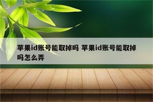 苹果id账号能取掉吗 苹果id账号能取掉吗怎么弄