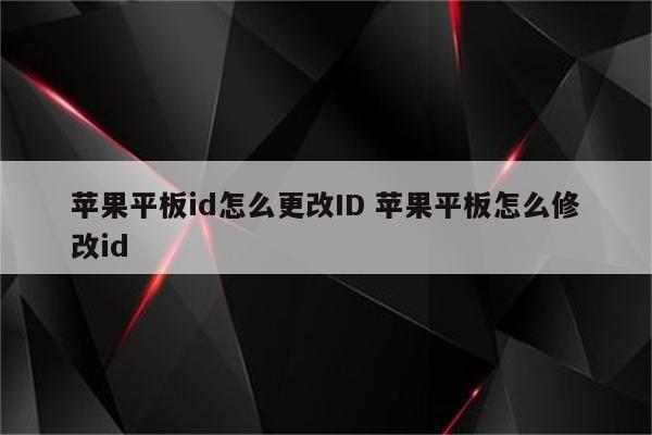 苹果平板id怎么更改ID 苹果平板怎么修改id