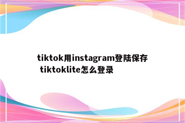 tiktok用instagram登陆保存 tiktoklite怎么登录