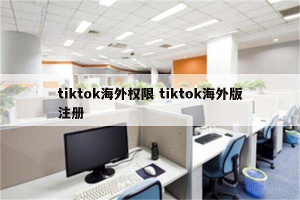 tiktok海外权限 tiktok海外版注册