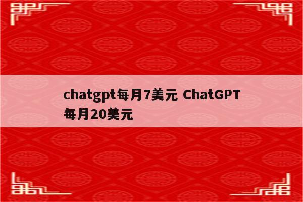 chatgpt每月7美元 ChatGPT每月20美元