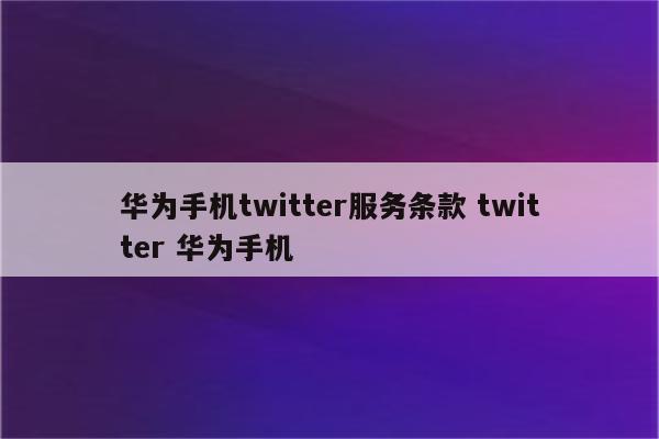 华为手机twitter服务条款 twitter 华为手机