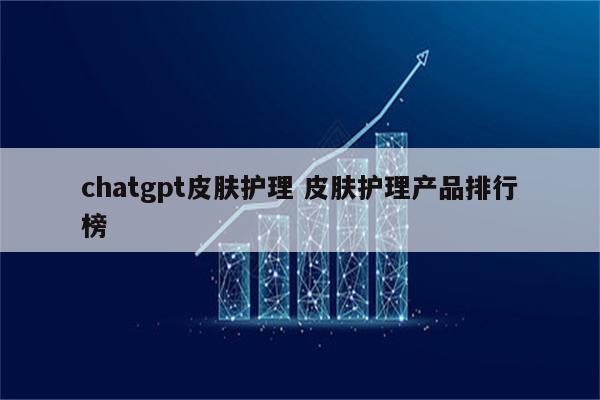 chatgpt皮肤护理 皮肤护理产品排行榜