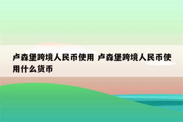 卢森堡跨境人民币使用 卢森堡跨境人民币使用什么货币