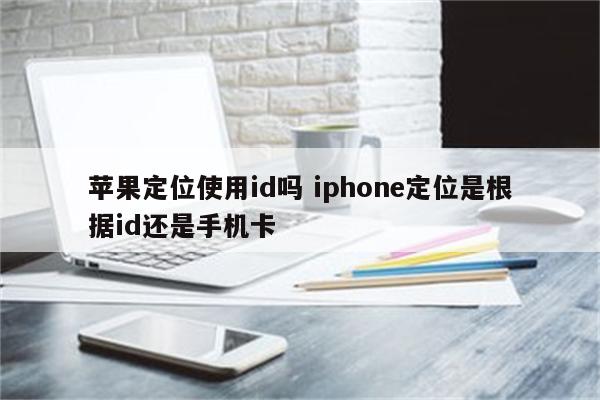 苹果定位使用id吗 iphone定位是根据id还是手机卡