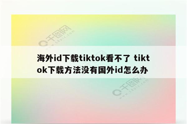 海外id下载tiktok看不了 tiktok下载方法没有国外id怎么办