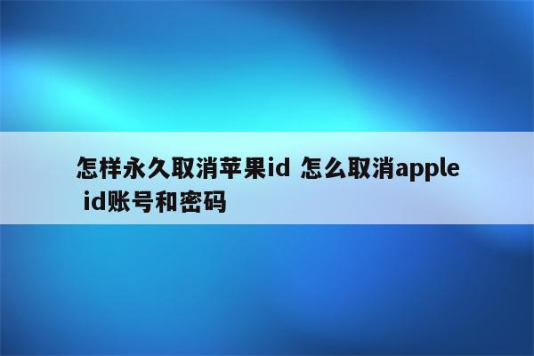 怎样永久取消苹果id 怎么取消apple id账号和密码