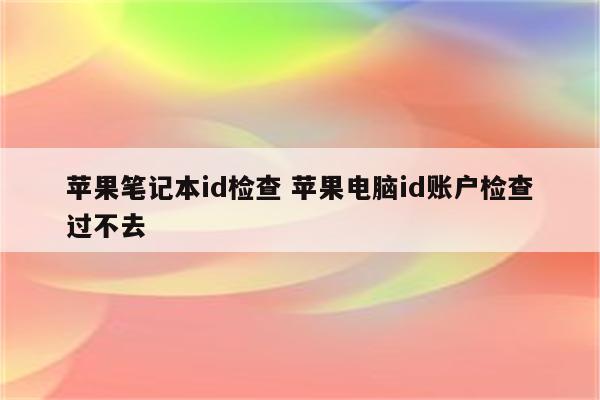 苹果笔记本id检查 苹果电脑id账户检查过不去