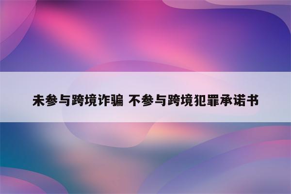 未参与跨境诈骗 不参与跨境犯罪承诺书