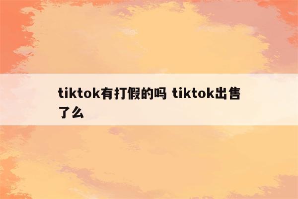 tiktok有打假的吗 tiktok出售了么