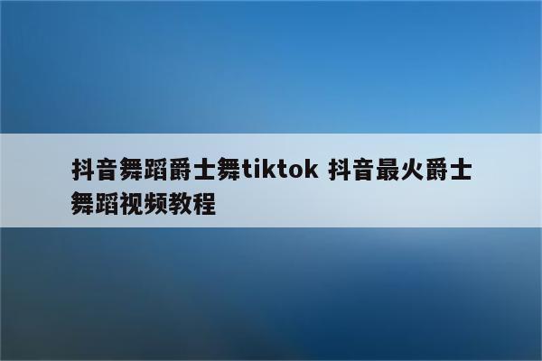抖音舞蹈爵士舞tiktok 抖音最火爵士舞蹈视频教程