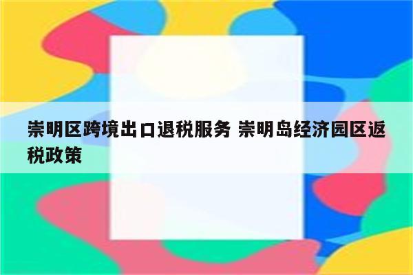 崇明区跨境出口退税服务 崇明岛经济园区返税政策