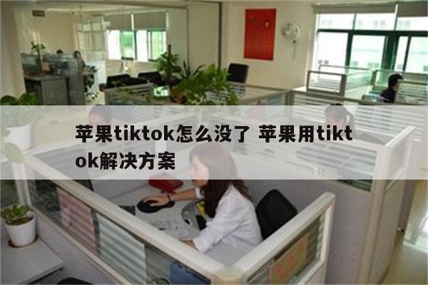 苹果tiktok怎么没了 苹果用tiktok解决方案
