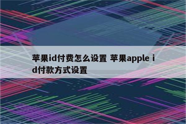 苹果id付费怎么设置 苹果apple id付款方式设置