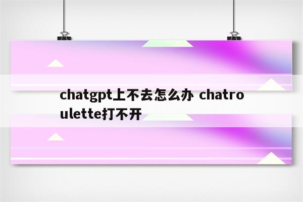 chatgpt上不去怎么办 chatroulette打不开