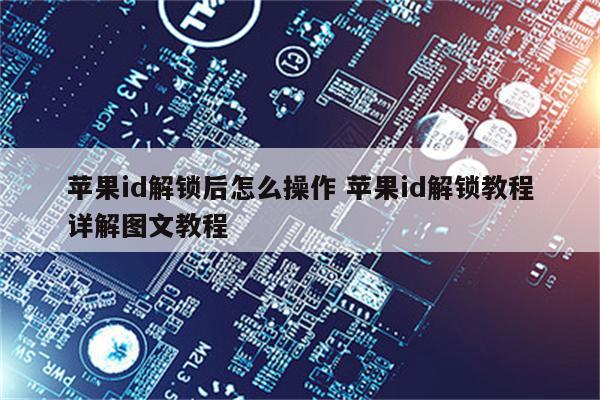 苹果id解锁后怎么操作 苹果id解锁教程详解图文教程