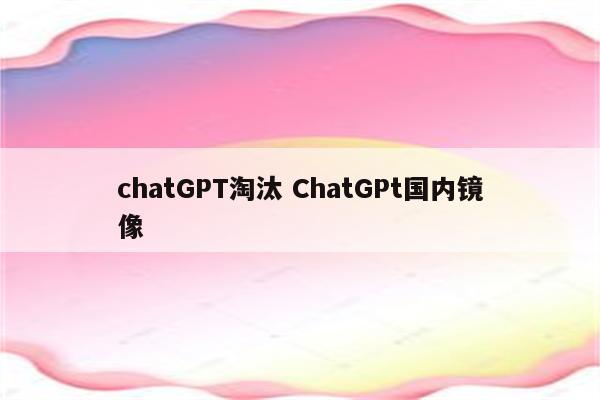 chatGPT淘汰 ChatGPt国内镜像