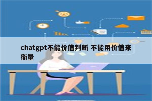 chatgpt不能价值判断 不能用价值来衡量