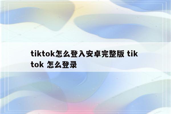 tiktok怎么登入安卓完整版 tik tok 怎么登录