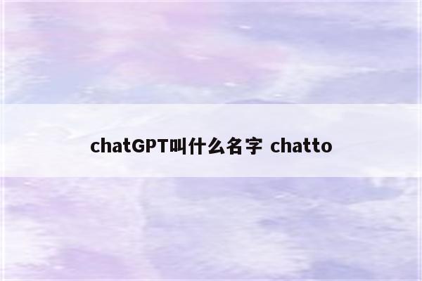 chatGPT叫什么名字 chatto