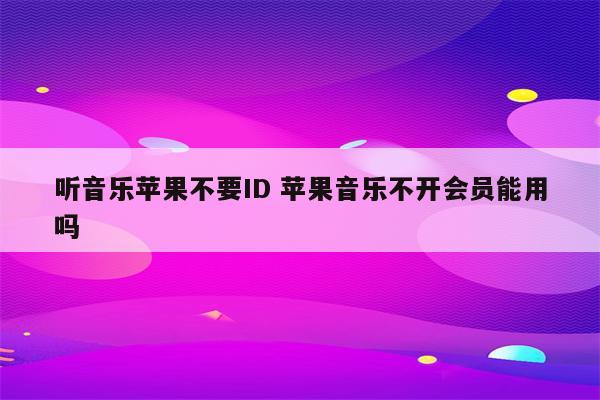 听音乐苹果不要ID 苹果音乐不开会员能用吗