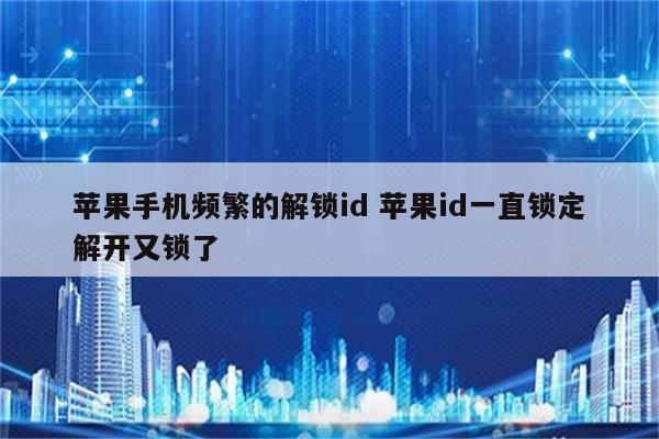 苹果手机频繁的解锁id 苹果id一直锁定解开又锁了
