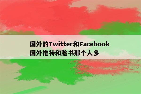 国外的Twitter和Facebook 国外推特和脸书那个人多