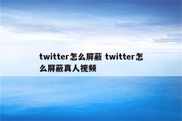 twitter怎么屏蔽 twitter怎么屏蔽真人视频