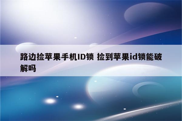 路边捡苹果手机ID锁 捡到苹果id锁能破解吗