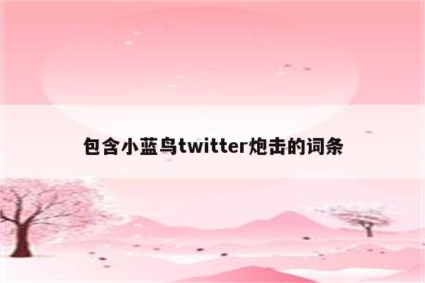 包含小蓝鸟twitter炮击的词条