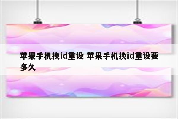 苹果手机换id重设 苹果手机换id重设要多久
