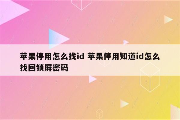 苹果停用怎么找id 苹果停用知道id怎么找回锁屏密码