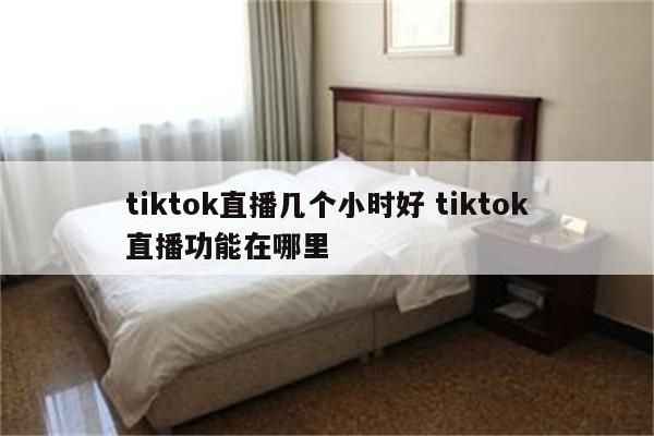 tiktok直播几个小时好 tiktok直播功能在哪里