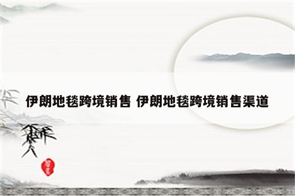 伊朗地毯跨境销售 伊朗地毯跨境销售渠道