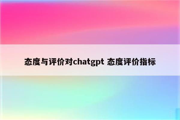 态度与评价对chatgpt 态度评价指标