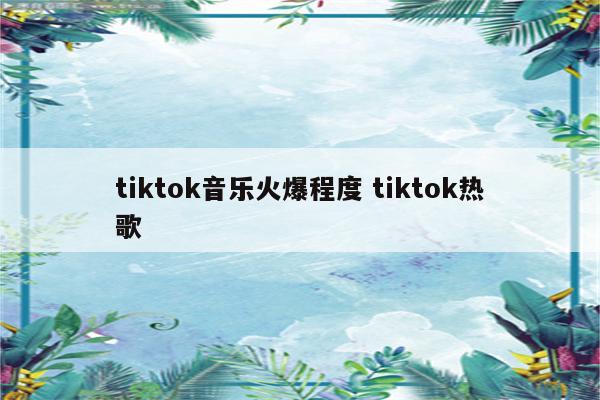 tiktok音乐火爆程度 tiktok热歌