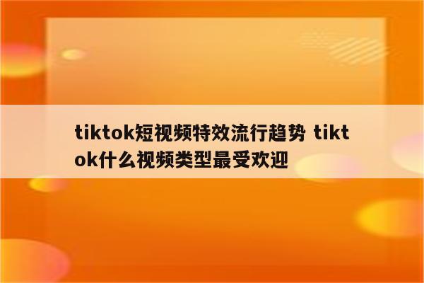 tiktok短视频特效流行趋势 tiktok什么视频类型最受欢迎