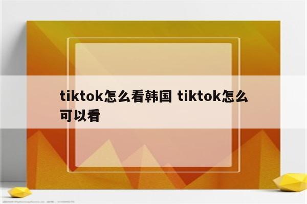 tiktok怎么看韩国 tiktok怎么可以看