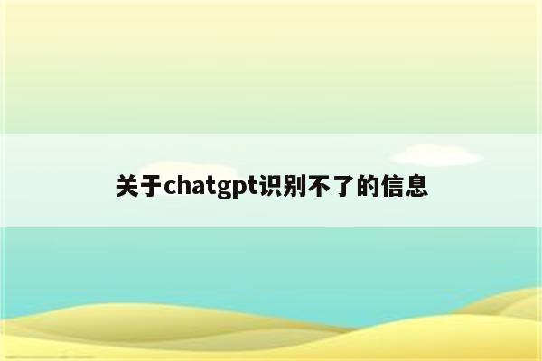 关于chatgpt识别不了的信息