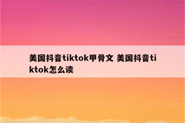 美国抖音tiktok甲骨文 美国抖音tiktok怎么读