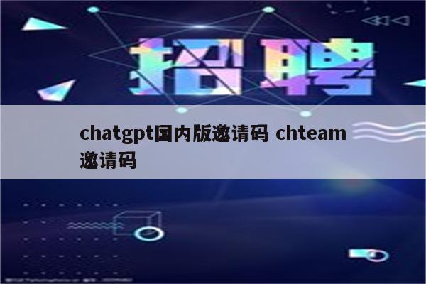 chatgpt国内版邀请码 chteam邀请码