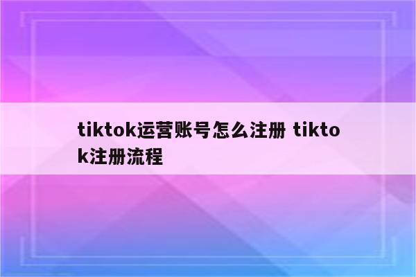 tiktok运营账号怎么注册 tiktok注册流程