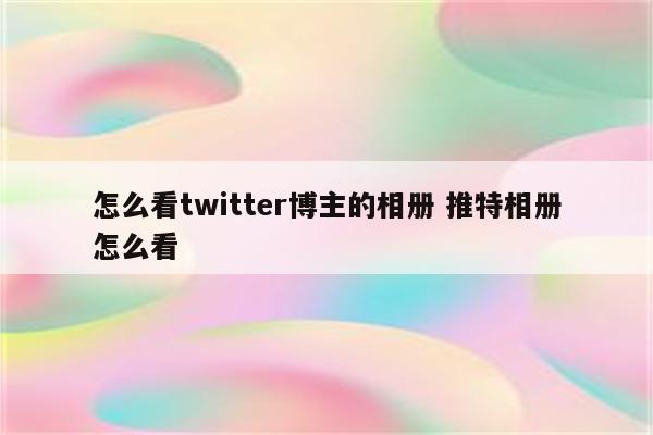 怎么看twitter博主的相册 推特相册怎么看