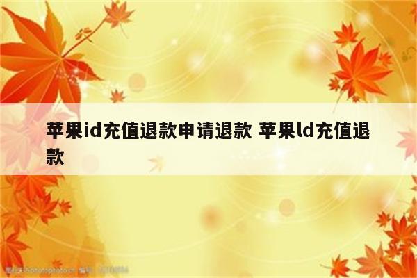 苹果id充值退款申请退款 苹果ld充值退款