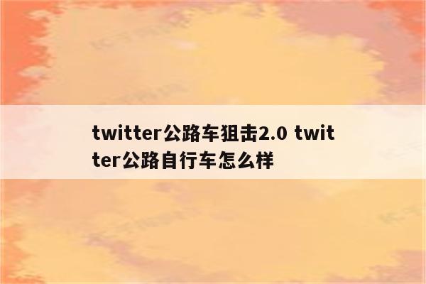 twitter公路车狙击2.0 twitter公路自行车怎么样