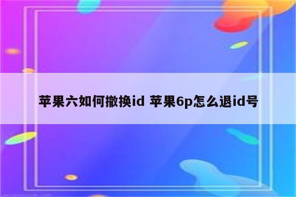 苹果六如何撤换id 苹果6p怎么退id号