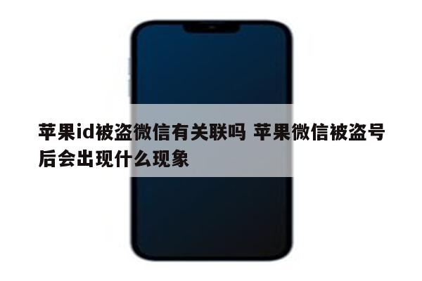 苹果id被盗微信有关联吗 苹果微信被盗号后会出现什么现象